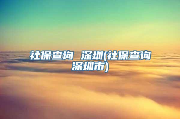 社保查询 深圳(社保查询深圳市)