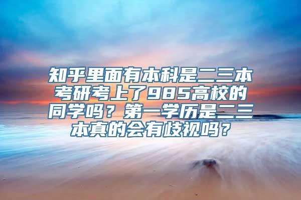 知乎里面有本科是二三本考研考上了985高校的同学吗？第一学历是二三本真的会有歧视吗？