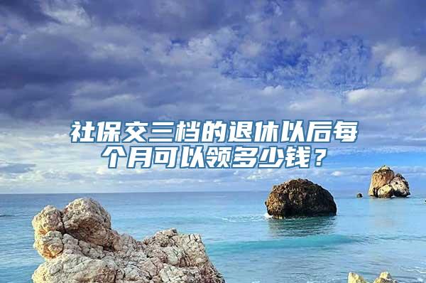 社保交三档的退休以后每个月可以领多少钱？