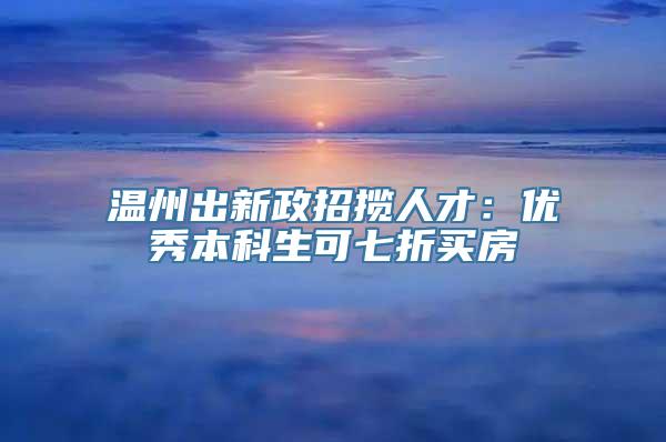 温州出新政招揽人才：优秀本科生可七折买房