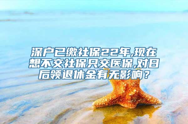 深户已缴社保22年,现在想不交社保只交医保,对日后领退休金有无影响？