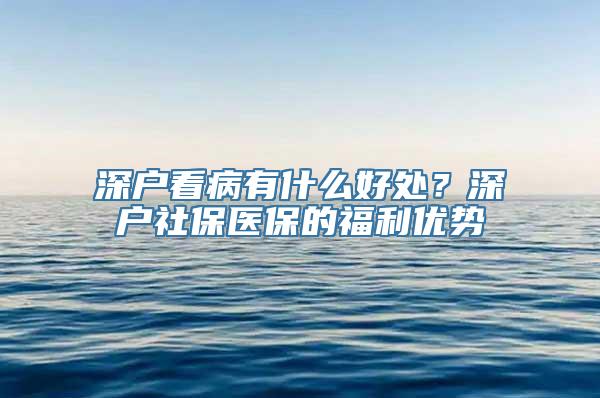 深户看病有什么好处？深户社保医保的福利优势