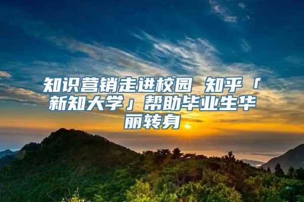 知识营销走进校园 知乎「新知大学」帮助毕业生华丽转身