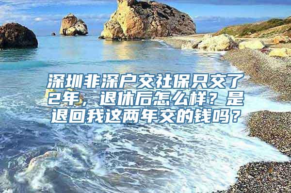 深圳非深户交社保只交了2年，退休后怎么样？是退回我这两年交的钱吗？