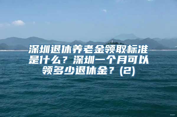 深圳退休养老金领取标准是什么？深圳一个月可以领多少退休金？(2)