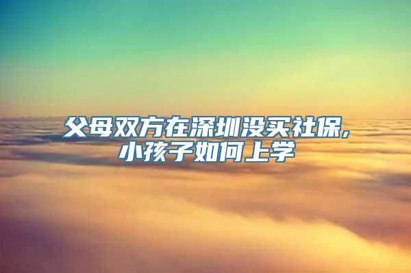 父母双方在深圳没买社保,小孩子如何上学