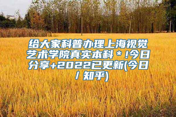 给大家科普办理上海视觉艺术学院真实本科＊!今日分享+2022已更新(今日／知乎)