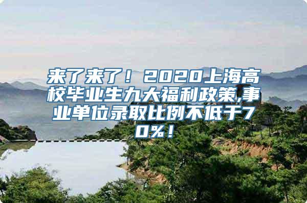 来了来了！2020上海高校毕业生九大福利政策,事业单位录取比例不低于70%！