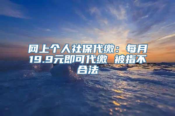 网上个人社保代缴：每月19.9元即可代缴 被指不合法