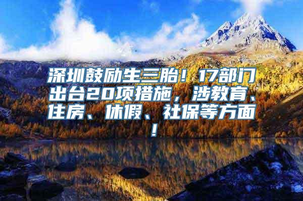 深圳鼓励生三胎！17部门出台20项措施，涉教育、住房、休假、社保等方面！