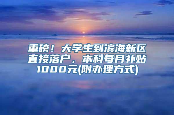 重磅！大学生到滨海新区直接落户，本科每月补贴1000元(附办理方式)