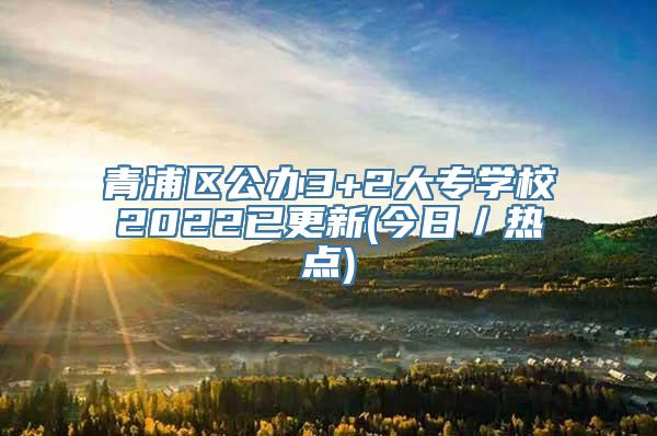 青浦区公办3+2大专学校2022已更新(今日／热点)