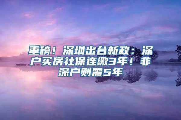 重磅！深圳出台新政：深户买房社保连缴3年！非深户则需5年