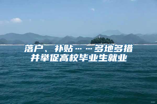 落户、补贴……多地多措并举促高校毕业生就业