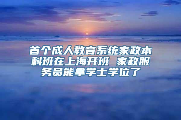 首个成人教育系统家政本科班在上海开班 家政服务员能拿学士学位了