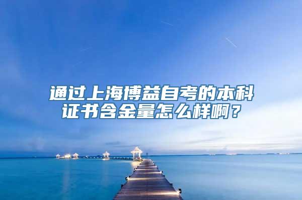 通过上海博益自考的本科证书含金量怎么样啊？