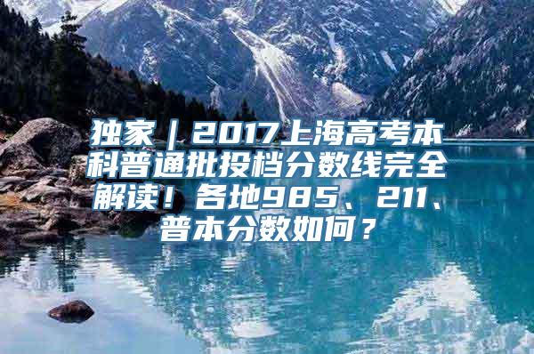 独家｜2017上海高考本科普通批投档分数线完全解读！各地985、211、普本分数如何？