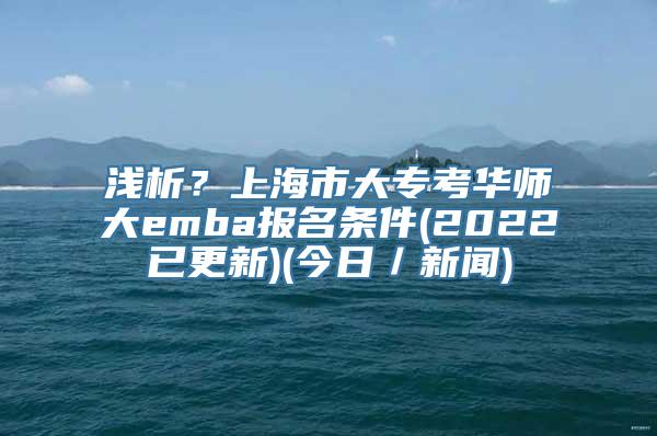 浅析？上海市大专考华师大emba报名条件(2022已更新)(今日／新闻)