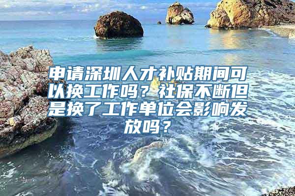 申请深圳人才补贴期间可以换工作吗？社保不断但是换了工作单位会影响发放吗？