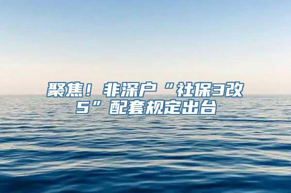 聚焦！非深户“社保3改5”配套规定出台