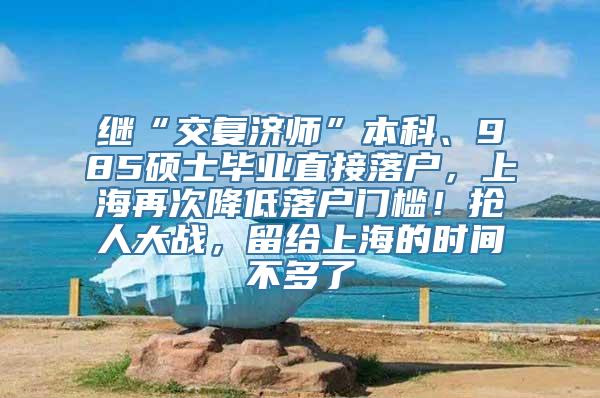 继“交复济师”本科、985硕士毕业直接落户，上海再次降低落户门槛！抢人大战，留给上海的时间不多了