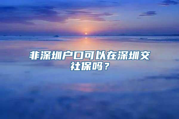 非深圳户口可以在深圳交社保吗？