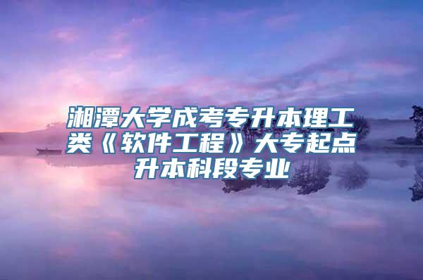 湘潭大学成考专升本理工类《软件工程》大专起点升本科段专业