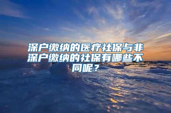 深户缴纳的医疗社保与非深户缴纳的社保有哪些不同呢？