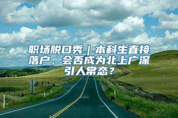 职场脱口秀｜本科生直接落户，会否成为北上广深引人常态？