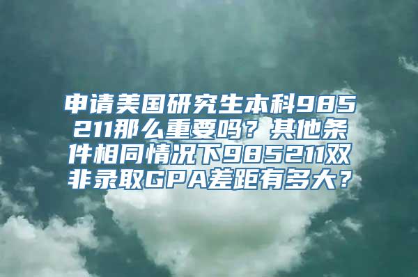 申请美国研究生本科985211那么重要吗？其他条件相同情况下985211双非录取GPA差距有多大？