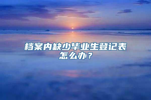 档案内缺少毕业生登记表怎么办？