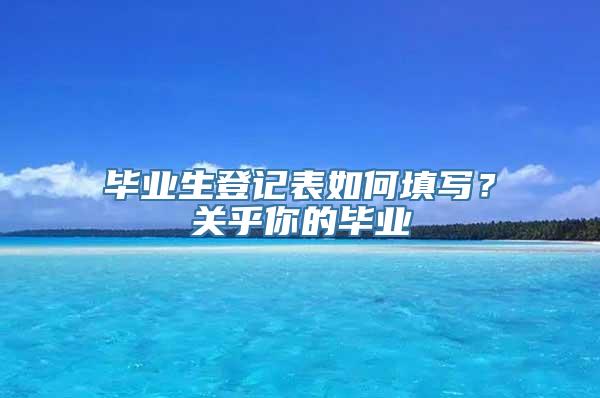 毕业生登记表如何填写？关乎你的毕业