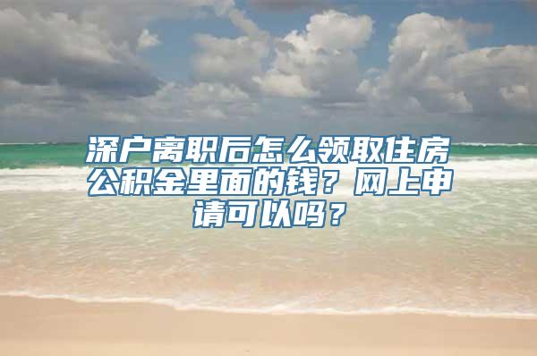 深户离职后怎么领取住房公积金里面的钱？网上申请可以吗？