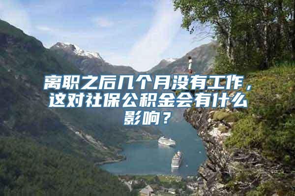 离职之后几个月没有工作，这对社保公积金会有什么影响？