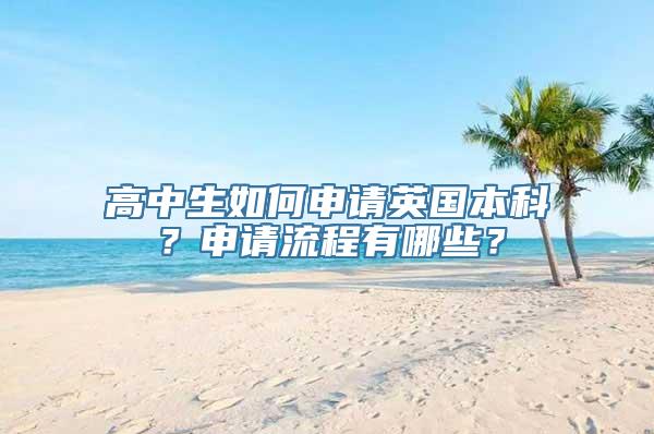 高中生如何申请英国本科？申请流程有哪些？