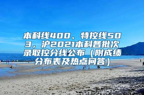 本科线400、特控线503，沪2021本科各批次录取控分线公布（附成绩分布表及热点问答）