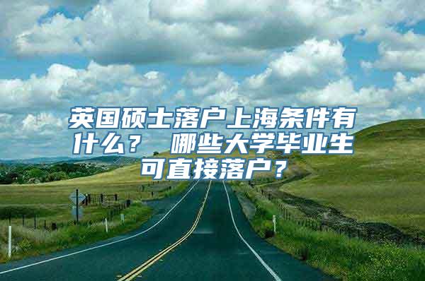 英国硕士落户上海条件有什么？ 哪些大学毕业生可直接落户？