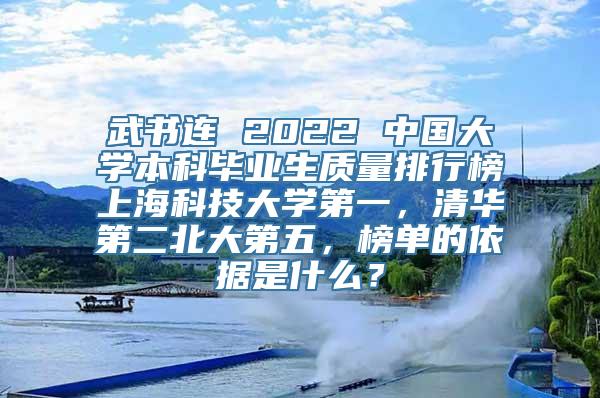 武书连 2022 中国大学本科毕业生质量排行榜上海科技大学第一，清华第二北大第五，榜单的依据是什么？