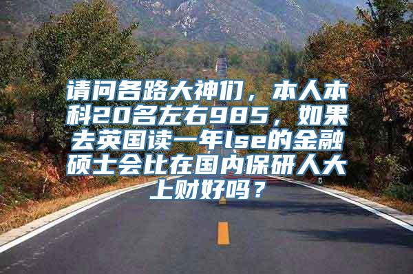 请问各路大神们，本人本科20名左右985，如果去英国读一年lse的金融硕士会比在国内保研人大上财好吗？