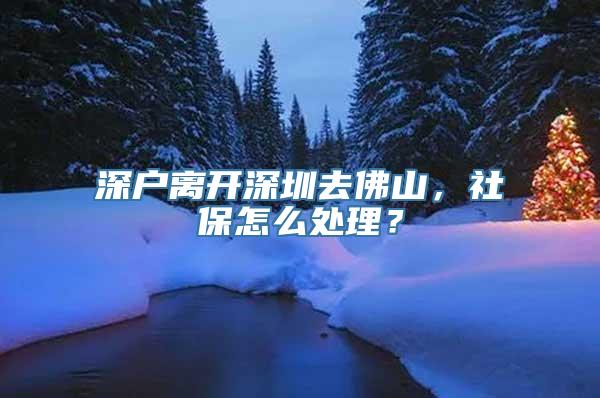 深户离开深圳去佛山，社保怎么处理？