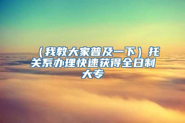 （我教大家普及一下）托关系办理快速获得全日制大专