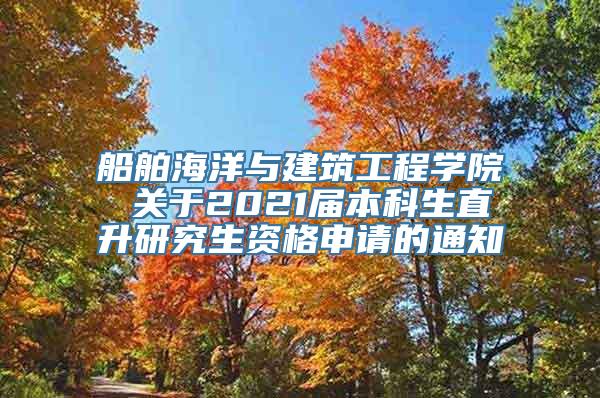 船舶海洋与建筑工程学院 关于2021届本科生直升研究生资格申请的通知