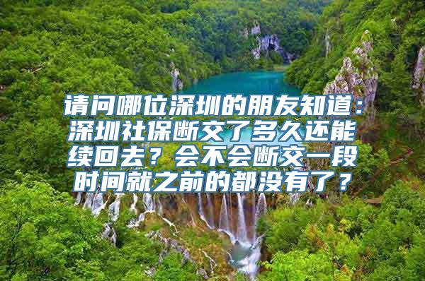 请问哪位深圳的朋友知道：深圳社保断交了多久还能续回去？会不会断交一段时间就之前的都没有了？