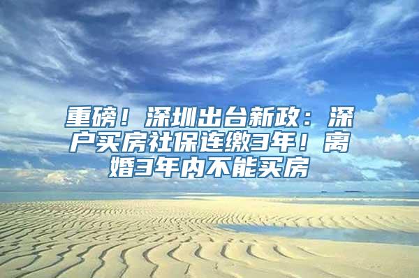 重磅！深圳出台新政：深户买房社保连缴3年！离婚3年内不能买房