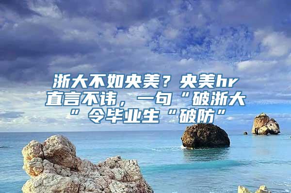 浙大不如央美？央美hr直言不讳，一句“破浙大”令毕业生“破防”