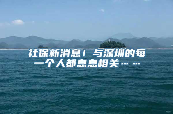 社保新消息！与深圳的每一个人都息息相关……