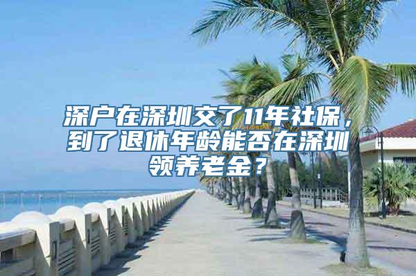 深户在深圳交了11年社保，到了退休年龄能否在深圳领养老金？