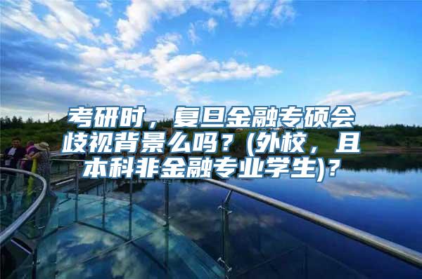 考研时，复旦金融专硕会歧视背景么吗？(外校，且本科非金融专业学生)？