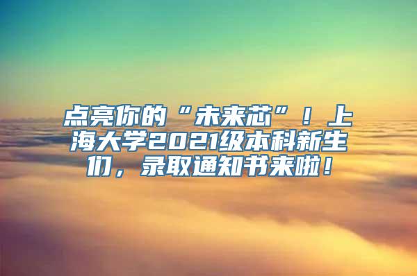 点亮你的“未来芯”！上海大学2021级本科新生们，录取通知书来啦！