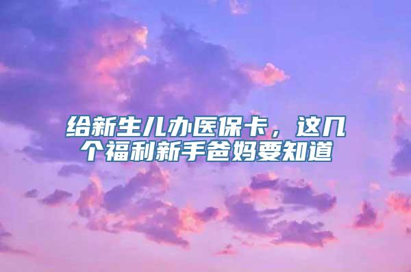 给新生儿办医保卡，这几个福利新手爸妈要知道